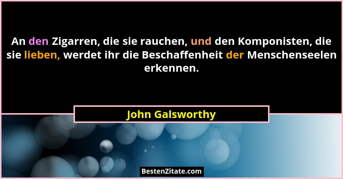 An den Zigarren, die sie rauchen, und den Komponisten, die sie lieben, werdet ihr die Beschaffenheit der Menschenseelen erkennen.... - John Galsworthy