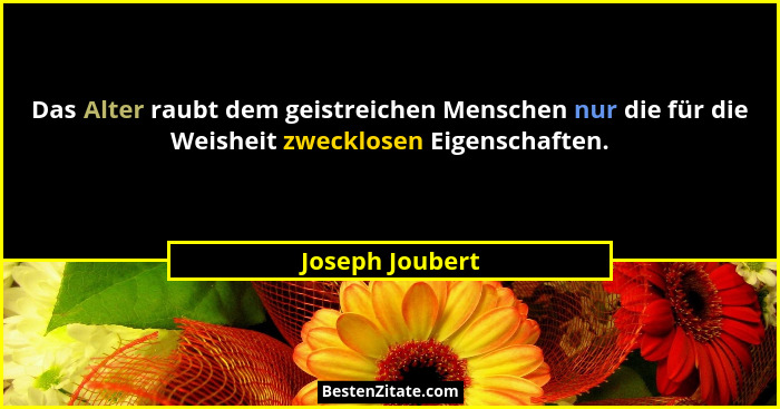 Das Alter raubt dem geistreichen Menschen nur die für die Weisheit zwecklosen Eigenschaften.... - Joseph Joubert