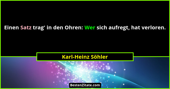 Einen Satz trag' in den Ohren: Wer sich aufregt, hat verloren.... - Karl-Heinz Söhler