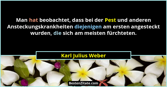 Man hat beobachtet, dass bei der Pest und anderen Ansteckungskrankheiten diejenigen am ersten angesteckt wurden, die sich am meist... - Karl Julius Weber