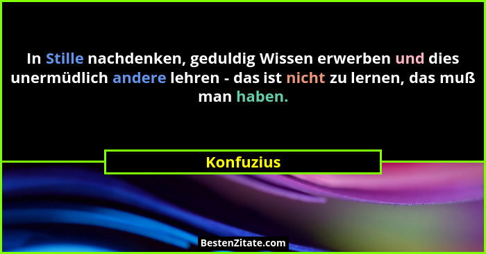 In Stille nachdenken, geduldig Wissen erwerben und dies unermüdlich andere lehren - das ist nicht zu lernen, das muß man haben.... - Konfuzius