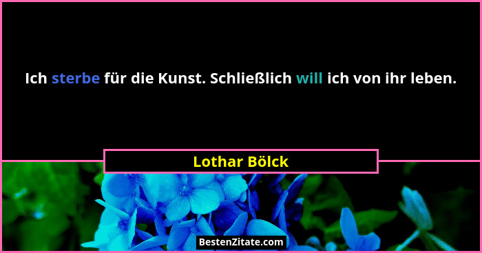 Ich sterbe für die Kunst. Schließlich will ich von ihr leben.... - Lothar Bölck