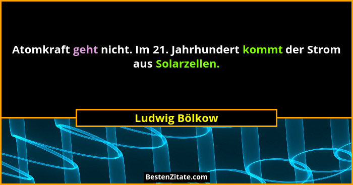 Atomkraft geht nicht. Im 21. Jahrhundert kommt der Strom aus Solarzellen.... - Ludwig Bölkow