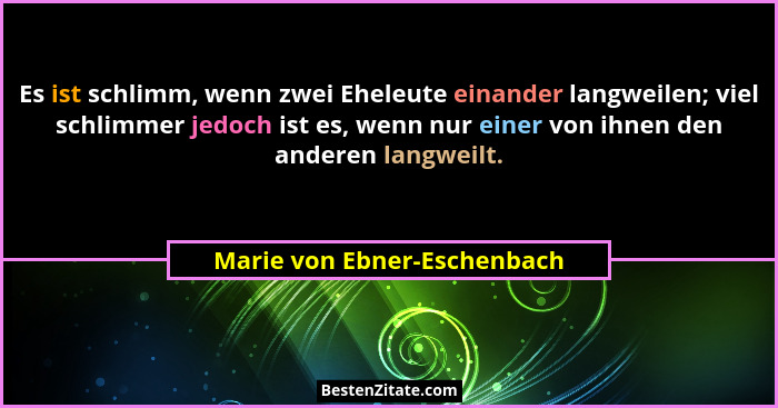 Es ist schlimm, wenn zwei Eheleute einander langweilen; viel schlimmer jedoch ist es, wenn nur einer von ihnen den andere... - Marie von Ebner-Eschenbach