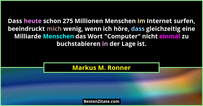 Dass heute schon 275 Millionen Menschen im Internet surfen, beeindruckt mich wenig, wenn ich höre, dass gleichzeitig eine Milliarde... - Markus M. Ronner
