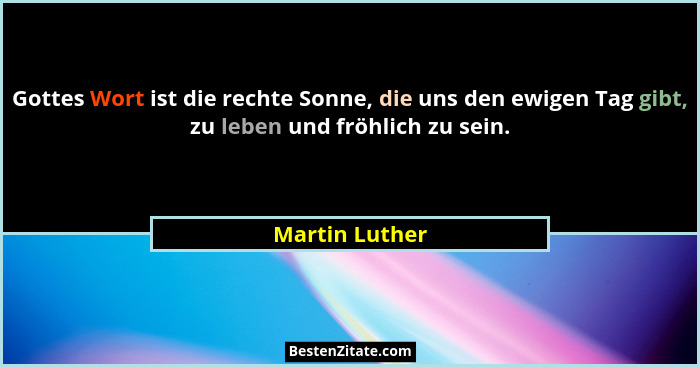 Gottes Wort ist die rechte Sonne, die uns den ewigen Tag gibt, zu leben und fröhlich zu sein.... - Martin Luther