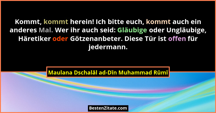 Kommt, kommt herein! Ich bitte euch, kommt auch ein anderes Mal. Wer ihr auch seid: Gläubige oder Ungläubige,... - Maulana Dschalāl ad-Dīn Muhammad Rūmī