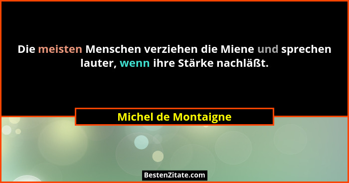 Die meisten Menschen verziehen die Miene und sprechen lauter, wenn ihre Stärke nachläßt.... - Michel de Montaigne