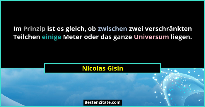 Im Prinzip ist es gleich, ob zwischen zwei verschränkten Teilchen einige Meter oder das ganze Universum liegen.... - Nicolas Gisin