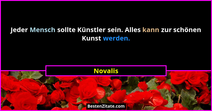 Jeder Mensch sollte Künstler sein. Alles kann zur schönen Kunst werden.... - Novalis