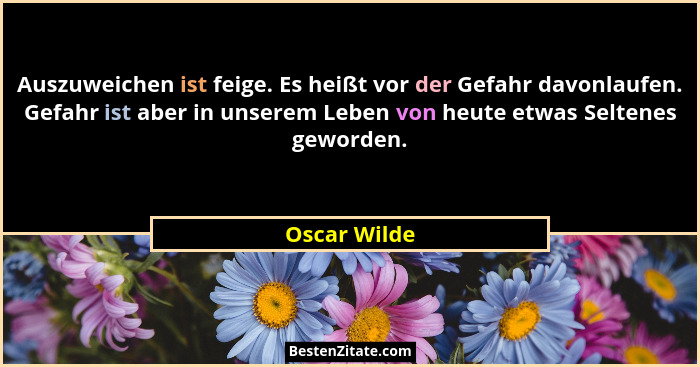Auszuweichen ist feige. Es heißt vor der Gefahr davonlaufen. Gefahr ist aber in unserem Leben von heute etwas Seltenes geworden.... - Oscar Wilde