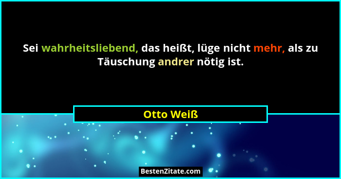 Sei wahrheitsliebend, das heißt, lüge nicht mehr, als zu Täuschung andrer nötig ist.... - Otto Weiß