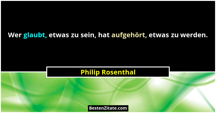 Wer glaubt, etwas zu sein, hat aufgehört, etwas zu werden.... - Philip Rosenthal