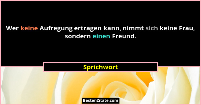 Wer keine Aufregung ertragen kann, nimmt sich keine Frau, sondern einen Freund.... - Sprichwort