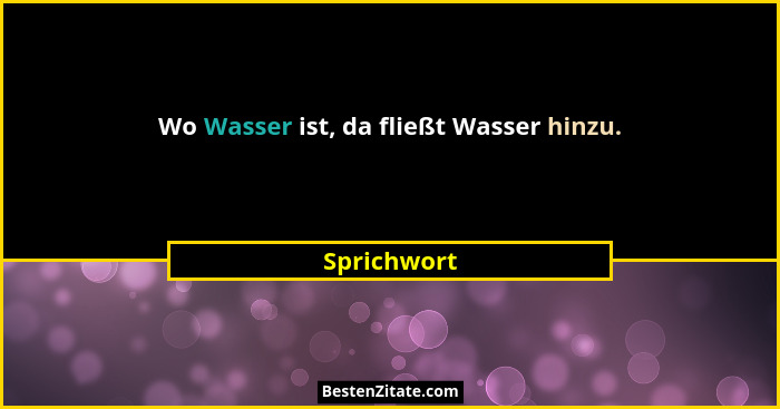 Wo Wasser ist, da fließt Wasser hinzu.... - Sprichwort