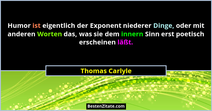 Humor ist eigentlich der Exponent niederer Dinge, oder mit anderen Worten das, was sie dem innern Sinn erst poetisch erscheinen läßt.... - Thomas Carlyle