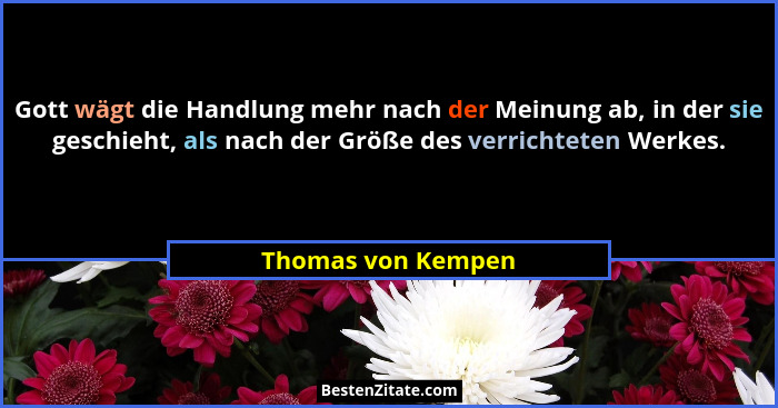 Gott wägt die Handlung mehr nach der Meinung ab, in der sie geschieht, als nach der Größe des verrichteten Werkes.... - Thomas von Kempen