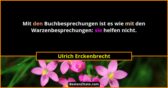 Mit den Buchbesprechungen ist es wie mit den Warzenbesprechungen: sie helfen nicht.... - Ulrich Erckenbrecht