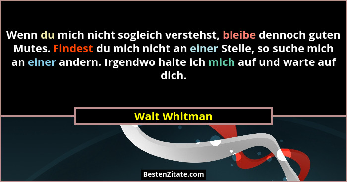 Wenn du mich nicht sogleich verstehst, bleibe dennoch guten Mutes. Findest du mich nicht an einer Stelle, so suche mich an einer andern... - Walt Whitman