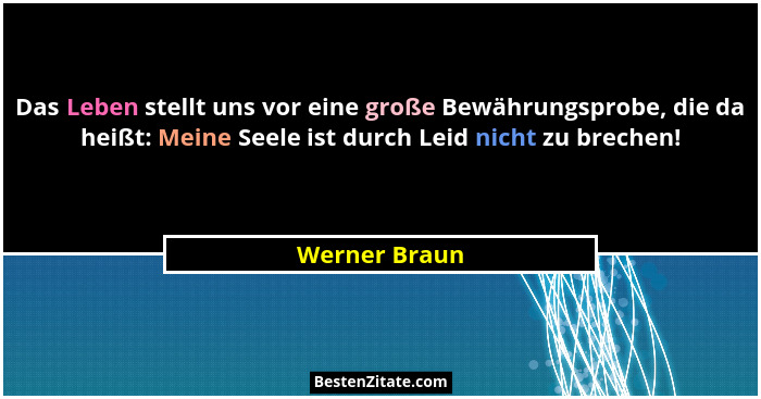 Das Leben stellt uns vor eine große Bewährungsprobe, die da heißt: Meine Seele ist durch Leid nicht zu brechen!... - Werner Braun