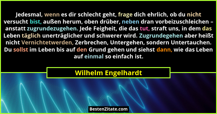 Jedesmal, wenn es dir schlecht geht, frage dich ehrlich, ob du nicht versucht bist, außen herum, oben drüber, neben dran vorbeizu... - Wilhelm Engelhardt