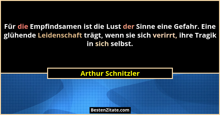 Für die Empfindsamen ist die Lust der Sinne eine Gefahr. Eine glühende Leidenschaft trägt, wenn sie sich verirrt, ihre Tragik in s... - Arthur Schnitzler