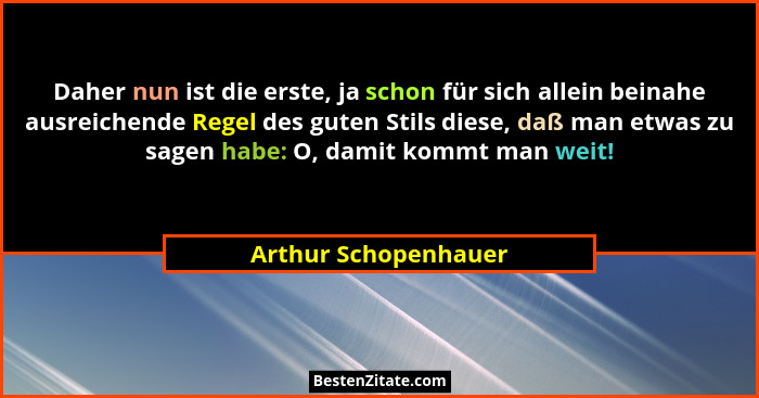 Daher nun ist die erste, ja schon für sich allein beinahe ausreichende Regel des guten Stils diese, daß man etwas zu sagen habe:... - Arthur Schopenhauer