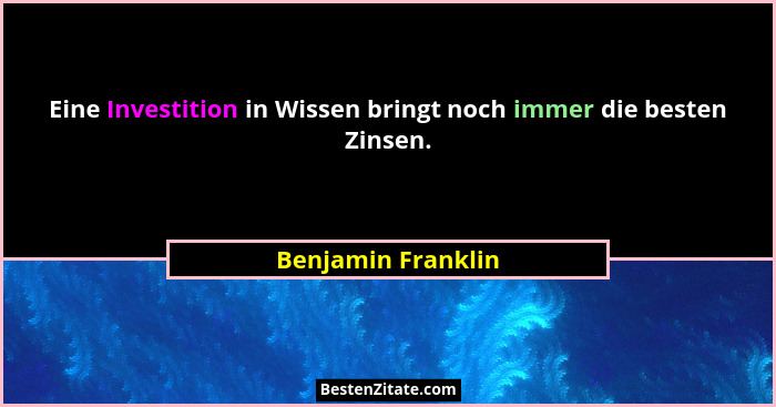 Eine Investition in Wissen bringt noch immer die besten Zinsen.... - Benjamin Franklin
