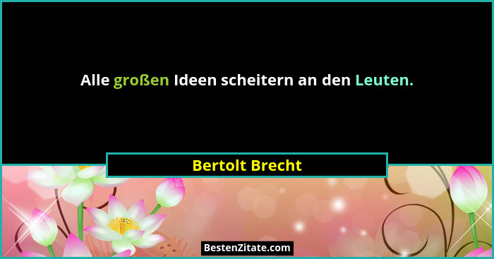 Alle großen Ideen scheitern an den Leuten.... - Bertolt Brecht