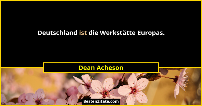Deutschland ist die Werkstätte Europas.... - Dean Acheson