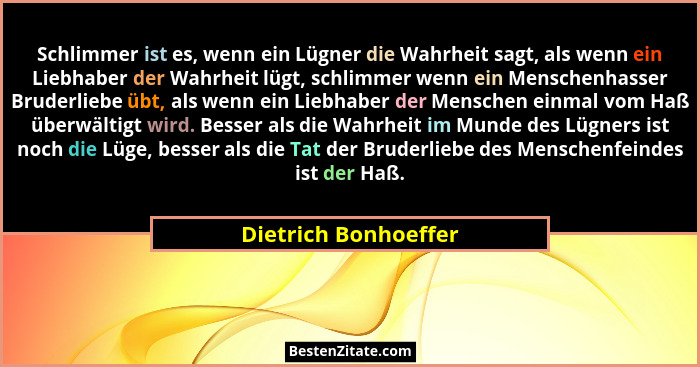 Schlimmer ist es, wenn ein Lügner die Wahrheit sagt, als wenn ein Liebhaber der Wahrheit lügt, schlimmer wenn ein Menschenhasser... - Dietrich Bonhoeffer