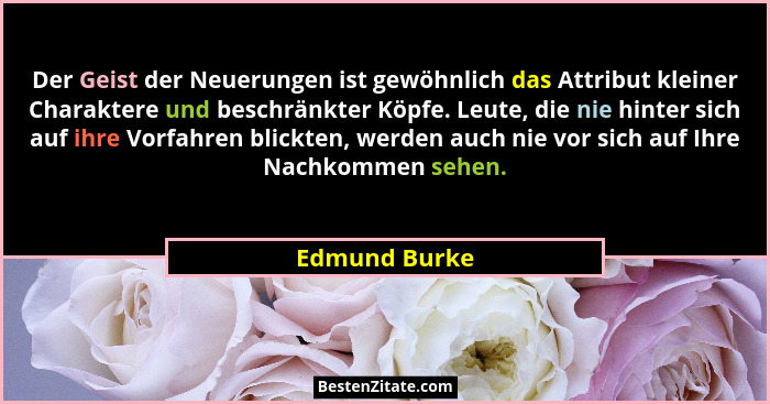 Der Geist der Neuerungen ist gewöhnlich das Attribut kleiner Charaktere und beschränkter Köpfe. Leute, die nie hinter sich auf ihre Vor... - Edmund Burke