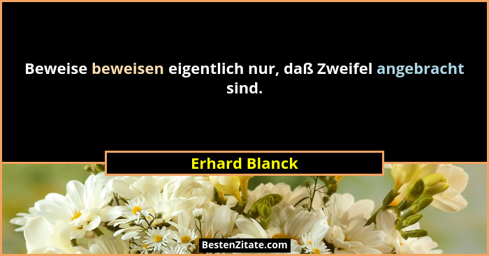 Beweise beweisen eigentlich nur, daß Zweifel angebracht sind.... - Erhard Blanck
