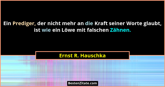 Ein Prediger, der nicht mehr an die Kraft seiner Worte glaubt, ist wie ein Löwe mit falschen Zähnen.... - Ernst R. Hauschka