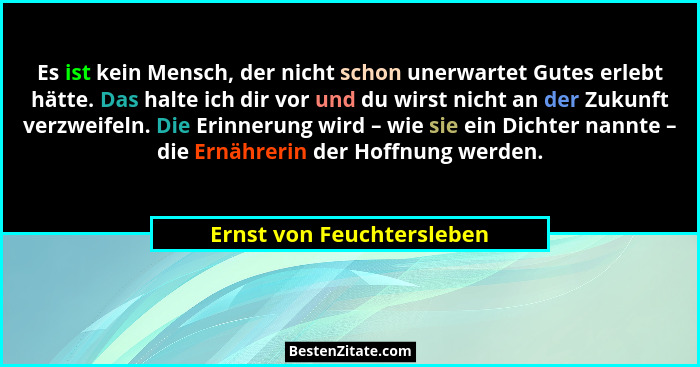 Es ist kein Mensch, der nicht schon unerwartet Gutes erlebt hätte. Das halte ich dir vor und du wirst nicht an der Zukunft... - Ernst von Feuchtersleben