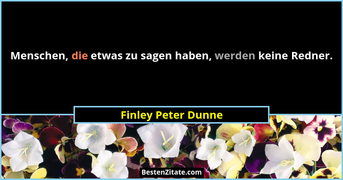 Menschen, die etwas zu sagen haben, werden keine Redner.... - Finley Peter Dunne