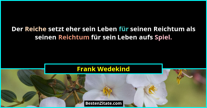 Der Reiche setzt eher sein Leben für seinen Reichtum als seinen Reichtum für sein Leben aufs Spiel.... - Frank Wedekind