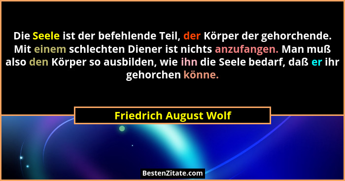 Die Seele ist der befehlende Teil, der Körper der gehorchende. Mit einem schlechten Diener ist nichts anzufangen. Man muß also... - Friedrich August Wolf