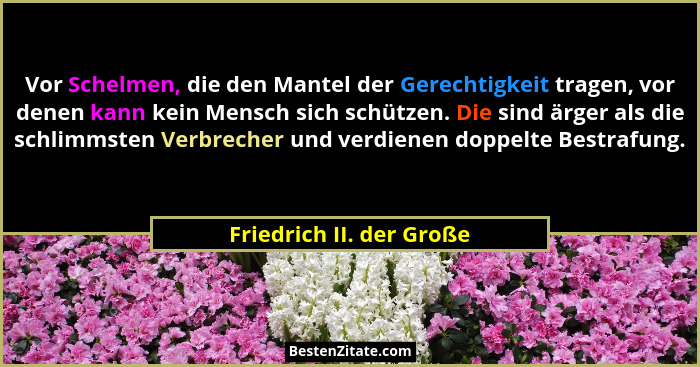 Vor Schelmen, die den Mantel der Gerechtigkeit tragen, vor denen kann kein Mensch sich schützen. Die sind ärger als die schl... - Friedrich II. der Große