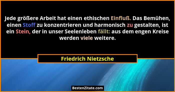Jede größere Arbeit hat einen ethischen Einfluß. Das Bemühen, einen Stoff zu konzentrieren und harmonisch zu gestalten, ist ein... - Friedrich Nietzsche