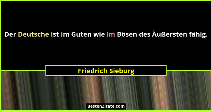 Der Deutsche ist im Guten wie im Bösen des Äußersten fähig.... - Friedrich Sieburg