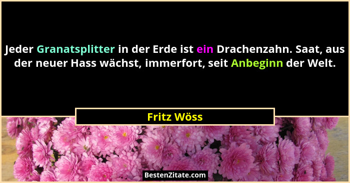 Jeder Granatsplitter in der Erde ist ein Drachenzahn. Saat, aus der neuer Hass wächst, immerfort, seit Anbeginn der Welt.... - Fritz Wöss