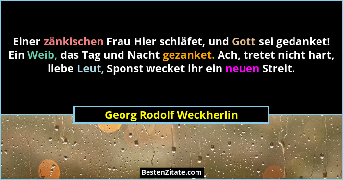 Einer zänkischen Frau Hier schläfet, und Gott sei gedanket! Ein Weib, das Tag und Nacht gezanket. Ach, tretet nicht hart, li... - Georg Rodolf Weckherlin