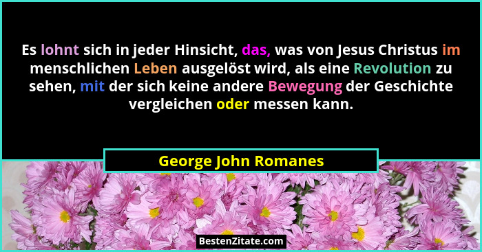 Es lohnt sich in jeder Hinsicht, das, was von Jesus Christus im menschlichen Leben ausgelöst wird, als eine Revolution zu sehen,... - George John Romanes