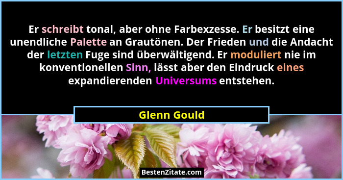 Er schreibt tonal, aber ohne Farbexzesse. Er besitzt eine unendliche Palette an Grautönen. Der Frieden und die Andacht der letzten Fuge... - Glenn Gould