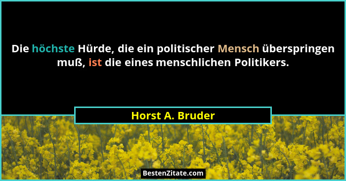 Die höchste Hürde, die ein politischer Mensch überspringen muß, ist die eines menschlichen Politikers.... - Horst A. Bruder