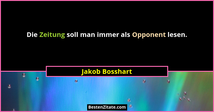Die Zeitung soll man immer als Opponent lesen.... - Jakob Bosshart