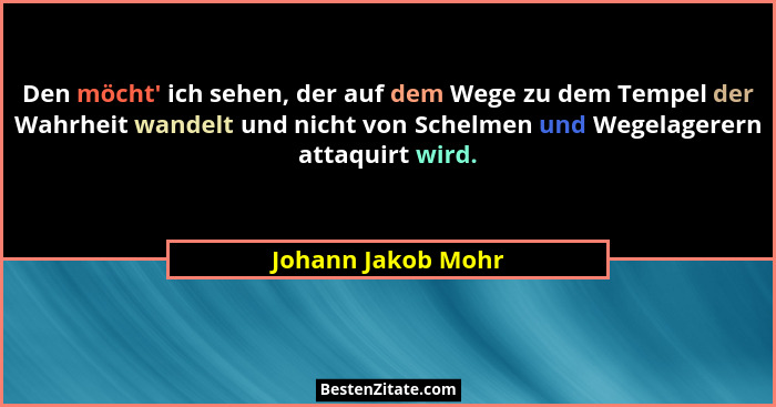 Den möcht' ich sehen, der auf dem Wege zu dem Tempel der Wahrheit wandelt und nicht von Schelmen und Wegelagerern attaquirt wi... - Johann Jakob Mohr