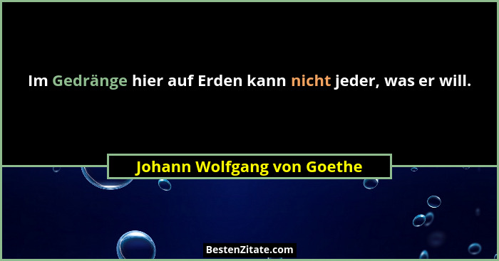 Im Gedränge hier auf Erden kann nicht jeder, was er will.... - Johann Wolfgang von Goethe