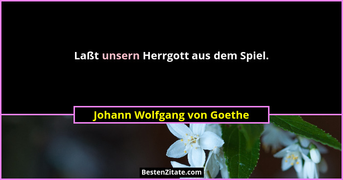 Laßt unsern Herrgott aus dem Spiel.... - Johann Wolfgang von Goethe